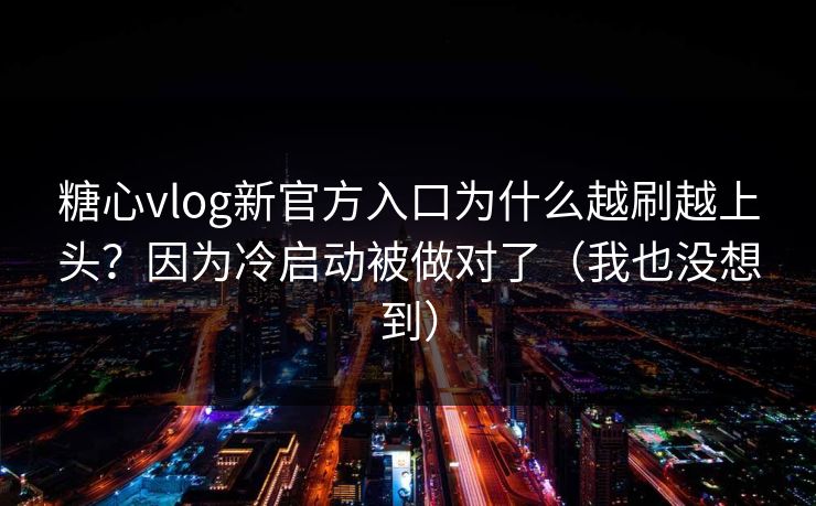 糖心vlog新官方入口为什么越刷越上头?因为冷启动被做对了(我也没想到) 糖心vlog新官方入口为什么越刷越上头?因为冷启动被做对了(我也没想到)