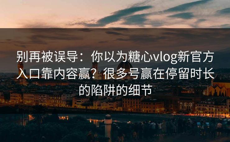 别再被误导:你以为糖心vlog新官方入口靠内容赢?很多号赢在停留时长的陷阱的细节 别再被误导:你以为糖心vlog新官方入口靠内容赢?很多号赢在停留时长的陷阱的细节