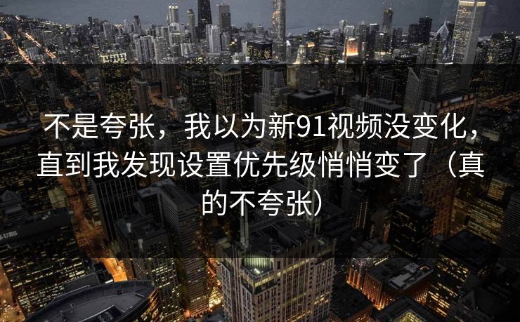 不是夸张,我以为新91视频没变化,直到我发现设置优先级悄悄变了(真的不夸张) 不是夸张,我以为新91视频没变化,直到我发现设置优先级悄悄变了(真的不夸张)