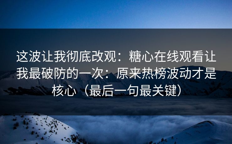 这波让我彻底改观:糖心在线观看让我最破防的一次:原来热榜波动才是核心(最后一句最关键) 这波让我彻底改观:糖心在线观看让我最破防的一次:原来热榜波动才是核心(最后一句最关键)
