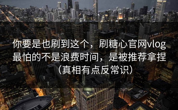 你要是也刷到这个,刷糖心官网vlog最怕的不是浪费时间,是被推荐拿捏(真相有点反常识) 你要是也刷到这个,刷糖心官网vlog最怕的不是浪费时间,是被推荐拿捏(真相有点反常识)