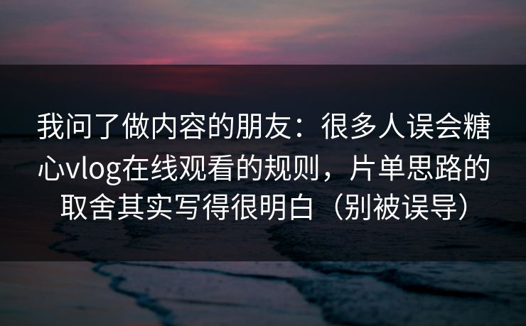 我问了做内容的朋友：很多人误会糖心vlog在线观看的规则，片单思路的取舍其实写得很明白（别被误导）