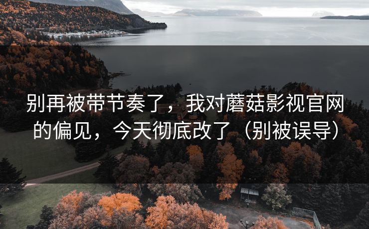 别再被带节奏了,我对蘑菇影视官网的偏见,今天彻底改了(别被误导) 别再被带节奏了,我对蘑菇影视官网的偏见,今天彻底改了(别被误导)