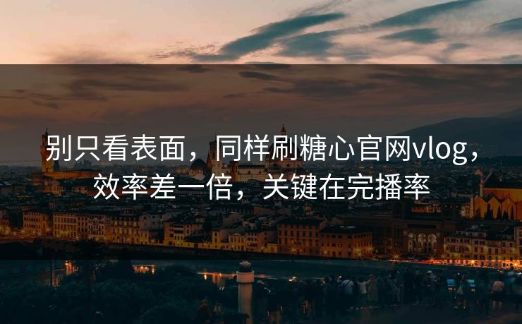 别只看表面,同样刷糖心官网vlog,效率差一倍,关键在完播率 别只看表面,同样刷糖心官网vlog,效率差一倍,关键在完播率