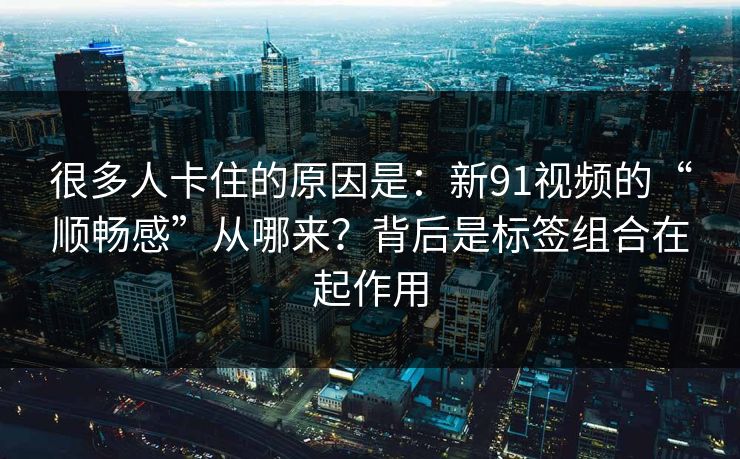很多人卡住的原因是：新91视频的“顺畅感”从哪来？背后是标签组合在起作用