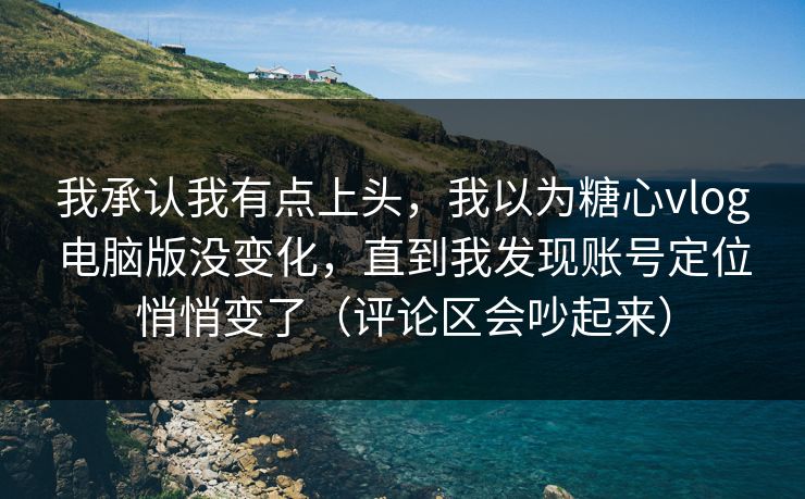 我承认我有点上头，我以为糖心vlog电脑版没变化，直到我发现账号定位悄悄变了（评论区会吵起来）