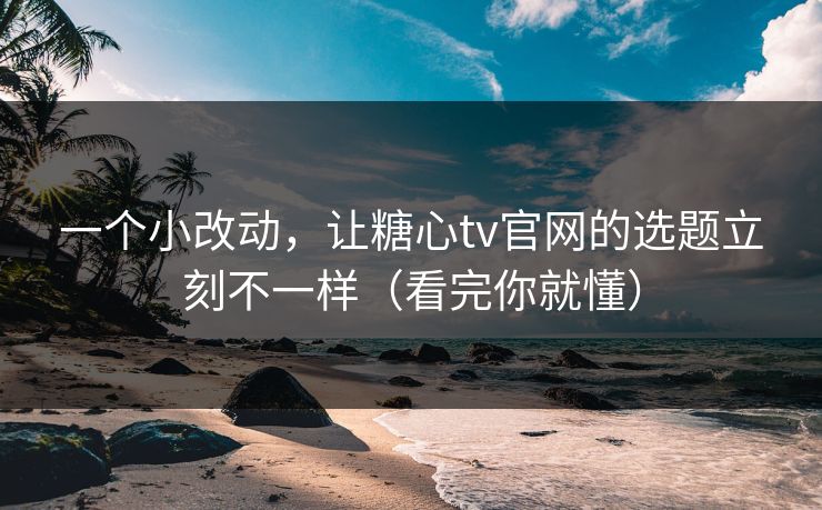 一个小改动,让糖心tv官网的选题立刻不一样(看完你就懂) 一个小改动,让糖心tv官网的选题立刻不一样(看完你就懂)