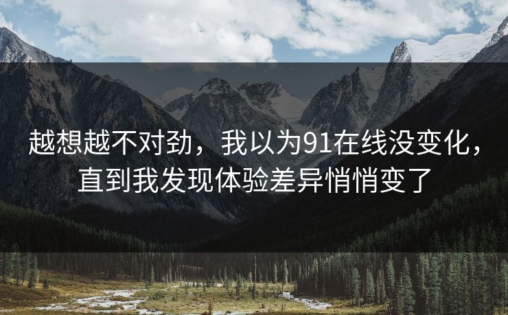 越想越不对劲，我以为91在线没变化，直到我发现体验差异悄悄变了