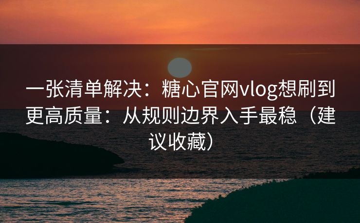 一张清单解决:糖心官网vlog想刷到更高质量:从规则边界入手最稳(建议收藏) 一张清单解决:糖心官网vlog想刷到更高质量:从规则边界入手最稳(建议收藏)
