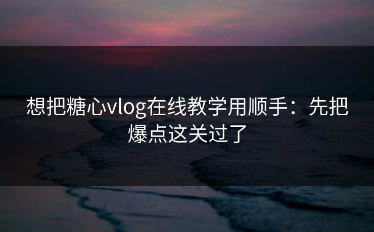 想把糖心vlog在线教学用顺手：先把爆点这关过了