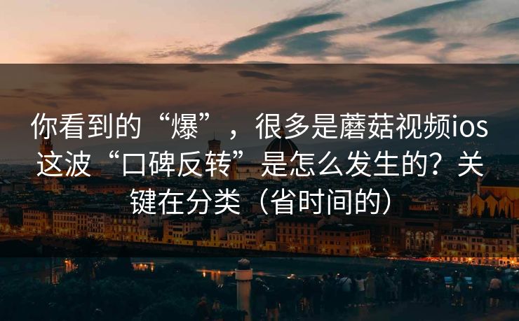 你看到的“爆”,很多是蘑菇视频ios这波“口碑反转”是怎么发生的?关键在分类(省时间的) 你看到的“爆”,很多是蘑菇视频ios这波“口碑反转”是怎么发生的?关键在分类(省时间的)