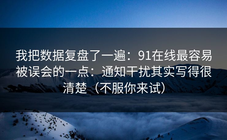 我把数据复盘了一遍：91在线最容易被误会的一点：通知干扰其实写得很清楚（不服你来试）