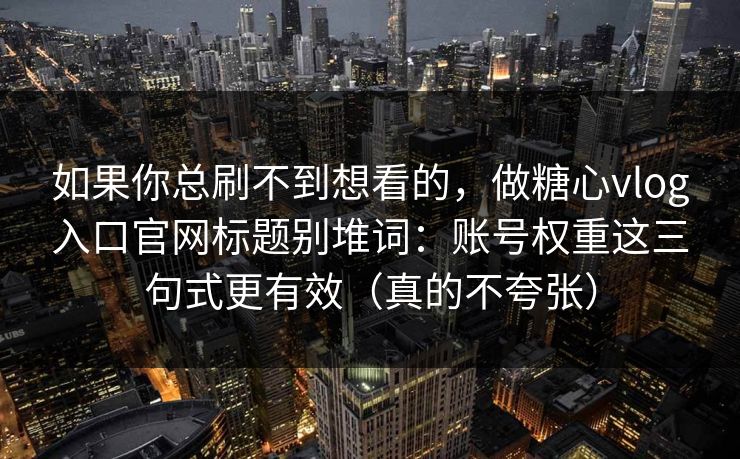 如果你总刷不到想看的，做糖心vlog入口官网标题别堆词：账号权重这三句式更有效（真的不夸张）