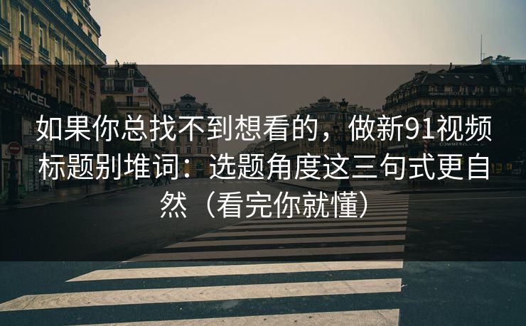 如果你总找不到想看的，做新91视频标题别堆词：选题角度这三句式更自然（看完你就懂）