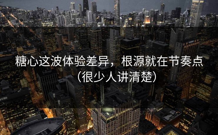 糖心这波体验差异，根源就在节奏点（很少人讲清楚）