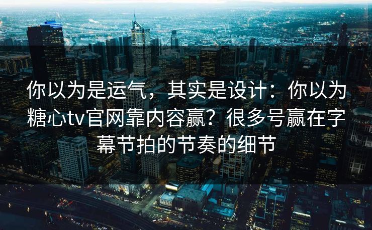 你以为是运气，其实是设计：你以为糖心tv官网靠内容赢？很多号赢在字幕节拍的节奏的细节