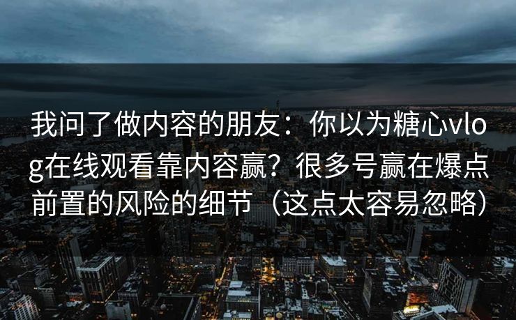 我问了做内容的朋友:你以为糖心vlog在线观看靠内容赢?很多号赢在爆点前置的风险的细节(这点太容易忽略) 我问了做内容的朋友:你以为糖心vlog在线观看靠内容赢?很多号赢在爆点前置的风险的细节(这点太容易忽略)
