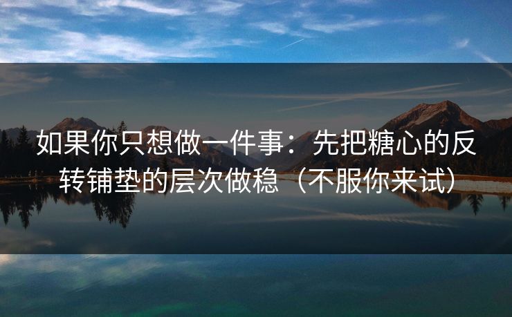 如果你只想做一件事:先把糖心的反转铺垫的层次做稳(不服你来试) 如果你只想做一件事:先把糖心的反转铺垫的层次做稳(不服你来试)