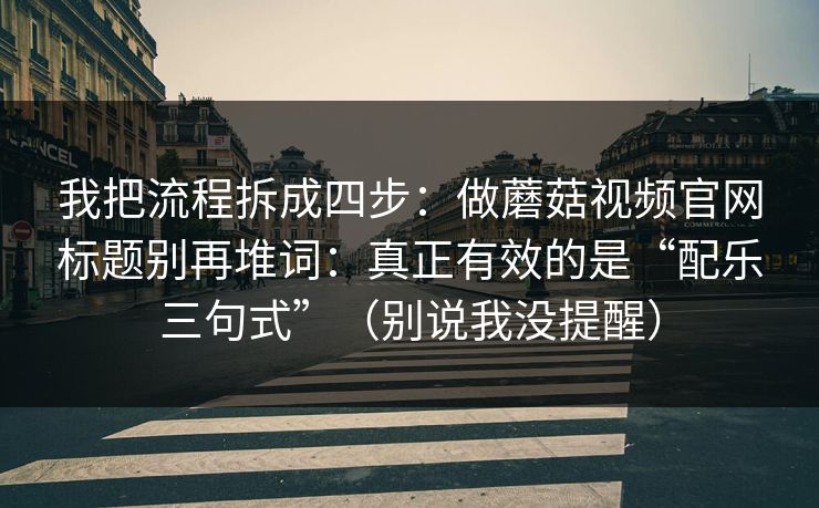 我把流程拆成四步:做蘑菇视频官网标题别再堆词:真正有效的是“配乐三句式”(别说我没提醒) 我把流程拆成四步:做蘑菇视频官网标题别再堆词:真正有效的是“配乐三句式”(别说我没提醒)