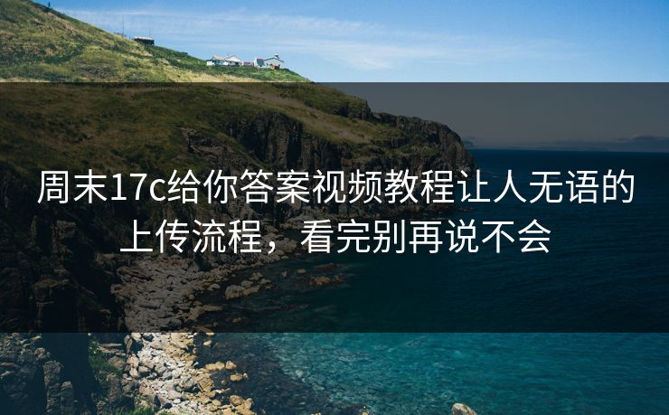 周末17c给你答案视频教程让人无语的上传流程，看完别再说不会