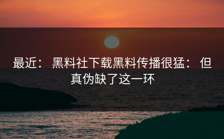 最近： 黑料社下载黑料传播很猛： 但真伪缺了这一环
