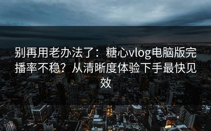 别再用老办法了：糖心vlog电脑版完播率不稳？从清晰度体验下手最快见效